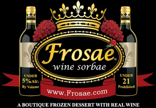 "FROSAE WINE SORBAE" IS IN THE CENTER OF TRADEMARK. UNDER THAT IS THE WEB ADDRESS, "WWW.FROSAE.COM." BELOW THAT IS THE PHRASE "A BOUTIQUE FROZEN DESSERT WITH REAL WINE." THERE ARE TWO BOTTLES ON EITHER SIDE OF THE TRADEMARK. ON THE LEFT SIDE AT THE BOTTLE'S BOTTOM IS THE PHRASE "UNDER 5% ALC. BY VOLUME." ON THE BOTTLE OF THE BOTTLE ON THE RIGHT IS THE PHRASE "UNDER 21 PROHIBITED." logo