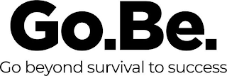GO. BE. GO BEYOND SURVIVAL TO SUCCESS
