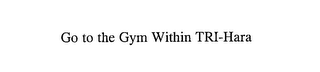 GO TO THE GYM WITHIN TRI-HARA logo