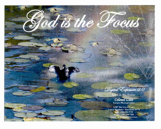 GOD IS THE FOCUS DIGITAL EXPOSURE 2.0 GOD IS THE FOCUS COLONEL GILES NATURE PHOTOGRAPHER 13107 BAR GEESE COURT UPPER MARLBORO, MARYLAND 20774 CELL (240) 381-9728 HOME (301) 390-7284 E-MAIL: SPIDERCAQVERIZON.NET logo