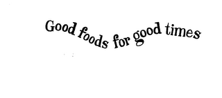 GOOD FOODS FOR GOOD TIMES