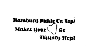 HAMBURG PICKLE ON TOP! MAKES YOUR HEARTGO FLIPPITY FLOP! logo