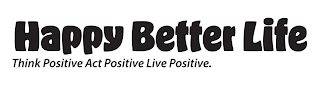 HAPPY BETTER LIFE THINK POSITIVE ACT POSITIVE LIVE POSITIVE. logo