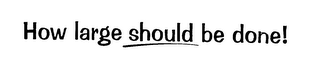 HOW LARGE SHOULD BE DONE! logo