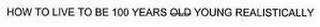 HOW TO LIVE TO BE 100 YEARS OLD YOUNG REALISTICALLY logo