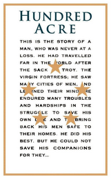 HUNDRED ACRE THIS IS THE STORY OF A MAN,WHO WAS NEVER AT A LOSS. HE HAD TRAVELLED FAR IN THE WORLD AFTER THE SACK OF TROY, THE VIRGIN FORTRESS; HE SAW MANY CITIES OF MEN, AND LEARNED THEIR MINDS. HE ENDURED MANY TROUBLES AND HARDSHIPS IN THE STRUGGLE TO SAVE HIS OWN LIFE AND TO BRING BACK HIS MEN SAFE TO THEIR HOMES. HE DID HIS BEST, BUT HE COULD NOT SAVE HIS COMPANIONS FOR THEY... logo
