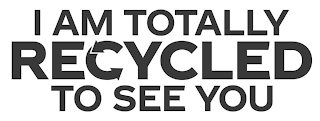 I AM TOTALLY RECYCLED TO SEE YOU logo