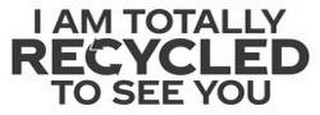 I AM TOTALLY RECYCLED TO SEE YOU logo