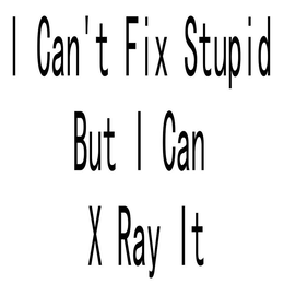 I CAN'T FIX STUPID BUT I CAN X RAY IT
