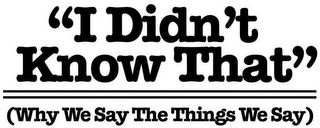 "I DIDN'T KNOW THAT" (WHY WE SAY THE THINGS WE SAY) logo