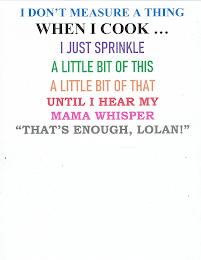 I DON'T MEASURE A THING WHEN I COOK... I JUST SPRINKLE A LITTLE BIT OF THIS A LITTLE BIT OF THAT UNTIL I HEAR MY MAMA WHISPER "THAT'S ENOUGH, LOLAN!" logo