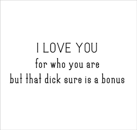 I LOVE YOU FOR WHO YOU ARE BUT THAT DICK SURE IS A BONUS logo