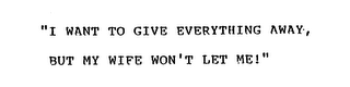 "I WANT TO GIVE EVERYTHING AWAY, BUT MYWIFE WON'T LET ME!" logo