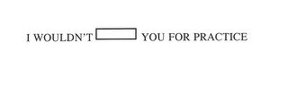 I WOULDN'T YOU FOR PRACTICE logo