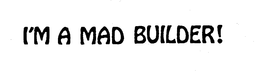 I'M A MAD BUILDER!