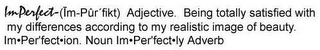 IMPERFECT-(IM-PÛR-FIKT) ADJECTIVE. BEING TOTALLY SATISFIED WITH MY DIFFERENCES ACCORING TO MY REALISTIC IMAGE OF BEAUTY. IM·PER'FECT·ION. NOUN IM·PER'FECT·LY ADVERB logo