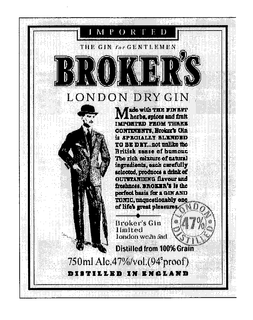 IMPORTED THE GIN FOR GENTLEMEN BROKER'S LONDON DRY GIN MADE WITH THE FINEST HERBS, SPICES AND FRUIT EXPORTED FROM THREE CONTINENTS. BROKER'S GIN IS SPECIALLY BLENDED TO BE DRY ... NOT UNLIKE THE BRITISH SENSE OF HUMOUR. THE RICH MIXTURE OF NATURAL INGREDIENTS, EACH CAREFULLY SELECTED, PRODUCES A DRINK OF OUTSTANDING FLAVOUR AND FRESHNESS. BROKER'S IS THE PERFECT BASIS FOR A GIN AND TONIC, UNQUESTIONABLY ONE OF LIFE'S GREAT PLEASURES. LONDON 47% DISTILLED. BROKER'S GIN LIMITED LONDON WC2N 5AD.  DISTILLED FROM 100% GRAIN. 750 ML ALC. 47%/VOL (94 PROOF). DISTILLED IN ENGLAND logo
