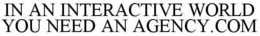 IN AN INTERACTIVE WORLD YOU NEED AN AGENCY.COM logo