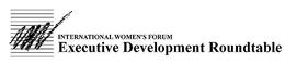 INTERNATIONAL WOMEN'S FORUM EXECUTIVE DEVELOPMENT ROUNDTABLE