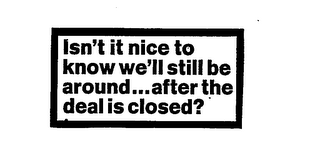ISN'T IT NICE TO KNOW WE'LL STILL BE AROUND... AFTER THE DEAL IS CLOSED? logo
