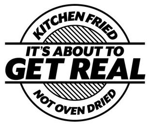 IT'S ABOUT TO GET REAL KITCHEN FRIED NOT OVEN DRIED logo