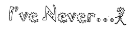 I'VE NEVER...?