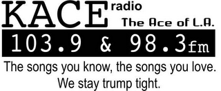 KACE RADIO THE ACE OF L.A. 103.9 & 98.3 FM THE SONGS YOU KNOW, THE SONGS YOU LOVE.  WE STAY TRUMP TIGHT. logo
