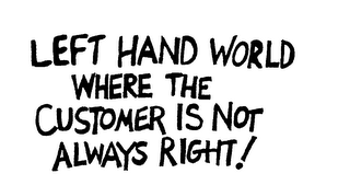 LEFT HAND WORLD WHERE THE CUSTOMER IS NOT ALWAYS RIGHT!