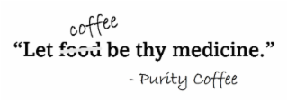 "LET FOOD COFFEE BE THY MEDICINE."  -PURITY COFFEE logo