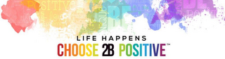 LIFE HAPPENS CHOOSE 2B POSITIVE logo
