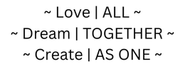 ~ LOVE | ALL ~ ~ DREAM | TOGETHER ~ ~ CREATE | AS ONE ~