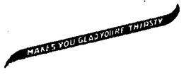 MAKES YOU GLAD YOU'RE THIRSTY logo