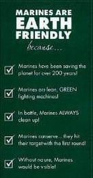 MARINES ARE EARTH FRIENDLY BECAUSE ... MARINES HAVE BEEN SAVING THE PLANET FOR OVER 200 YEARS! MARINES ARE LEAN, GREEN FIGHTING MACHINES! IN BATTLE, MARINES ALWAYS CLEAN UP! MARINES CONSERVE ... THEY HIT THEIR TARGET WITH THE FIRST ROUND! WITHOUT NATURE, MARINES WOULD BE VISIBLE! logo