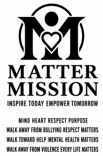 MATTER MISSION INSPIRE TODAY EMPOWER TOMORROW MIND HEART RESPECT PURPOSE WALK AWAY FROM BULLYING RESPECT MATTERS WALK TOWARD HELP MENTAL HEALTH MATTERS WALK AWAY FROM VIOLENCE EVERY LIFE MATTERS logo
