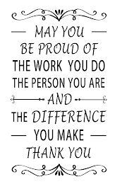 MAY YOU BE PROUD OF THE WORK YOU DO THE PERSON YOU ARE AND THE DIFFERENCE YOU MAKE THANK YOU logo