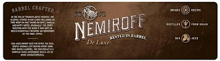 NEMIROFF DE LUXE RESTED IN BARREL N SINCE 1872 BARREL CRAFTED  IN THE ERA TRANSATLANTIC VOYGES, THE ALCOHOL STORED IN OAK CASKS MELLOWED AS TIME WENT ON AND TAKING ON SPICY, VANILLA AND NUTTY NOTES. GRADUALLY, THE SPIRIT REACTING WITH THE WOOD IT WAS KEPT IN. WHICH ESSENTALLY BECOMES AND INGREDIENT OF THE FINAL TIPPLE. OAK-AGED IMPART INTO THE SPIRIT THE RICH, DEEPLY AROMAS LEFT BEHIND SPENT SOME TIME INSIDE A BARREL. THE END RESULT IS A COMPLEX TASTE EXPERIENCE WITH A LOT OF WOOD CHARACTERISTICS. UNIQUE RECIPE DISTILLED FROM GRAIN OAK AGED logo