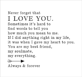 NEVER FORGET THAT I LOVE YOU. SOMETIMES IT'S HARD TO FIND WORDS TO TELL YOU HOW MUCH YOU MEAN TO ME. IF I DID ANYTHING RIGHT IN MY LIFE, IT WAS WHEN I GAVE MY HEART TO YOU. YOU ARE MY BEST FRIEND, MY SOULMATE, MY EVERYTHING. ALWAYS & FOREVER logo