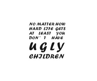 NO MATTER HOW HARD LIFE GETS AT LEAST YOU DON'T HAVE UGLY CHILDREN logo