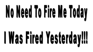 NO NEED TO FIRE ME TODAY I WAS FIRED YESTERDAY!!! logo