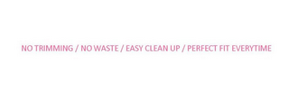 NO TRIMMING / NO WASTE / EASY CLEAN UP / PERFECT FIT EVERYTIME logo