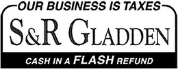 OUR BUSINESS IS TAXES S&R GLADDEN CASH IN A FLASH REFUND logo