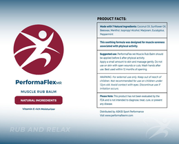 PERFORMAFLEXMR MUSCLE RUB BALM VITAMIN E-RICH MOISTURIZER RUB AND RELAX PRODUCT FACTS: MADE WITH 7 NATURAL INGREDIENTS: COCONUT OIL, SUNFLOWER OIL, BEESWAX, MENTHOL, ISOPROPYL ALCOHOL, MARJORAM, EUCALYPTUS, PEPPERMINT THIS SOOTHING FORMULA WAS DESIGNED FOR MUSCLE SORENESS ASSOCIATED WITH PHYISCAL ACTIVITY. SUGGESTED USE: PERFORMAFLEX MR MUSCLE RUB BALM SHOULD BE APPLIED BEFORE & AFTER PHYISCAL ACTIVITY. APPLY A SMALL AMOUNT TO SKIN AND MASSAGE GENTLY. DO NOT USE ON SKIN WITH OPEN WOUNDS OR CUTS. WASH HANDS AFTER USE. BEST USED WITHIN 12 MONTHS OF OPENING. WARNING: FOR EXTERNAL USE ONLY. KEEP OUT OF REACH OF CHILDREN. NOT RECOMMENDED FOR USE ON CHILDREN UNDER 12YRS OLD. AVOID CONTACT WITH EYES. logo