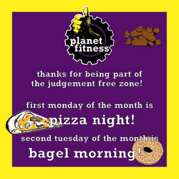 PLANET FITNESS THANKS FOR BEING PART OF THE JUDGEMENT FREE ZONE! FIRST MONDAY OF THE MONTH IS PIZZA NIGHT! SECOND TUESDAY OF THE MONTH IS BAGEL MORNING! logo