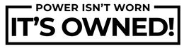 POWER ISN'T WORN IT'S OWNED!