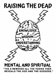 RAISING THE DEAD MENTAL AND SPIRITUAL "THE X REMOVES ALL THE TOXINS THEN REVEALS THE GOD AND THE GODDESS." KNOWLEDGE WISDOM UNDERSTANDING logo