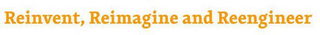 REINVENT, REIMAGINE AND REENGINEER