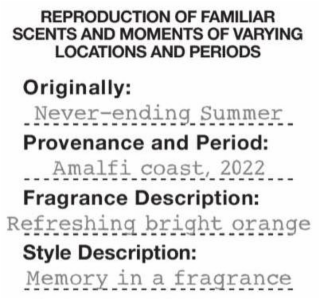 REPRODUCTION OF FAMILIAR SCENTS AND MOMENTS OF VARYING LOCATIONS AND PERIODS ORIGINALLY: NEVER-ENDING SUMMER PROVENANCE AND PERIOD: AMALFI COAST, 2022 FRAGRANCE DESCRIPTION: REFRESHING BRIGHT ORANGE STYLE DESCRIPTION: MEMORY IN A FRAGRANCE logo