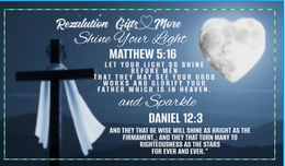 REZALUTION GIFTS & MORE SHINE YOUR LIGHT MATHEW 5:16 LET YOUR LIGHT SO SHINE BEFORE MEN THAT THEY MAY SEE YOUR GOOD WORKS AND GLORIFY YOUR FATHER WHICH IS IN HEAVEN. AND SPARKLE DANIEL 12:3 AND THEY THAT BE WISE WILL SHINE AS BRIGHT AS THE FIRMAMENT,; AND THEY THAT TURN MANY TO RIGHTEOUSNESS AS THE STARS FOR EVER AND EVER. logo