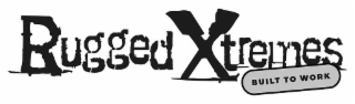 RUGGED XTREMES BUILT TO WORK
