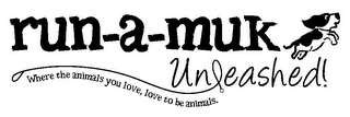 RUN-A-MUK UNLEASHED! WHERE THE ANIMALS YOU LOVE, LOVE TO BE ANIMALS. logo
